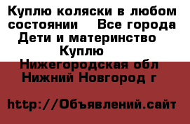 Куплю коляски,в любом состоянии. - Все города Дети и материнство » Куплю   . Нижегородская обл.,Нижний Новгород г.